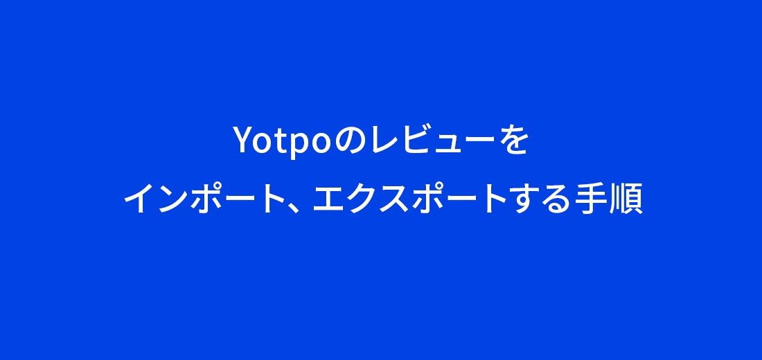 Yotpoのレビューをエクスポート、インポートする手順について